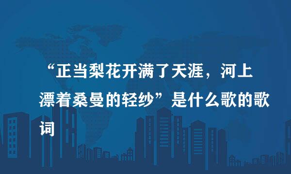 “正当梨花开满了天涯，河上漂着桑曼的轻纱”是什么歌的歌词