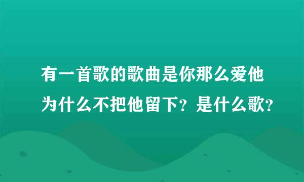 有一首歌的歌曲是你那么爱他为什么不把他留下？是什么歌？