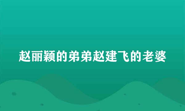 赵丽颖的弟弟赵建飞的老婆