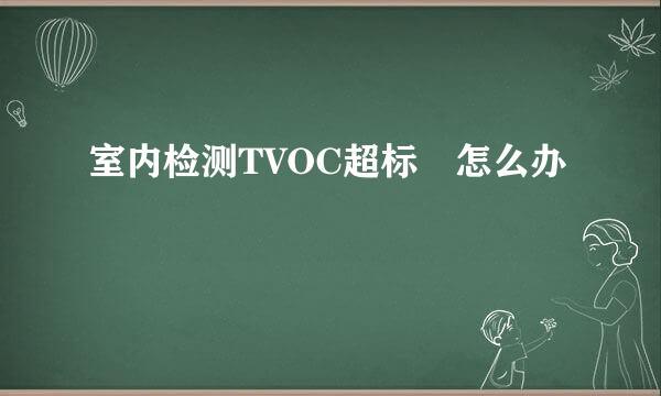 室内检测TVOC超标 怎么办