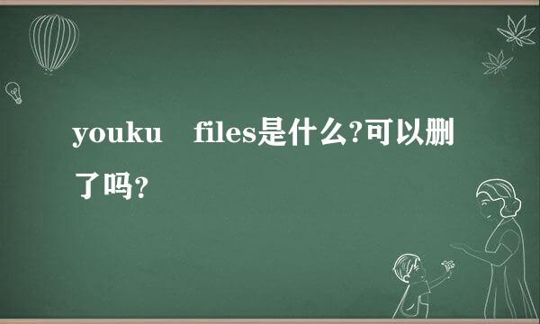 youku files是什么?可以删了吗？