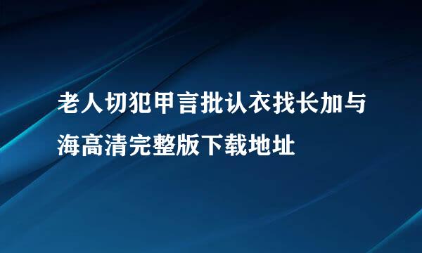 老人切犯甲言批认衣找长加与海高清完整版下载地址