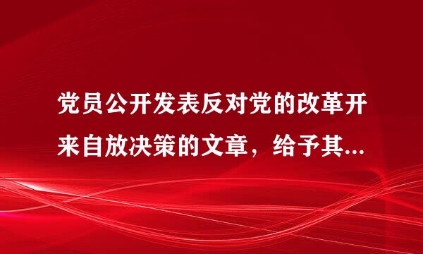 党员公开发表反对党的改革开来自放决策的文章，给予其()处分。A、严重警告B、撤销党内职务C、留党察看D、开除党籍