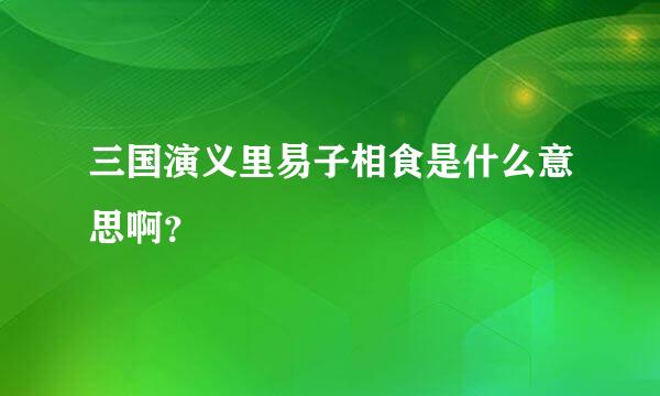 三国演义里易子相食是什么意思啊？