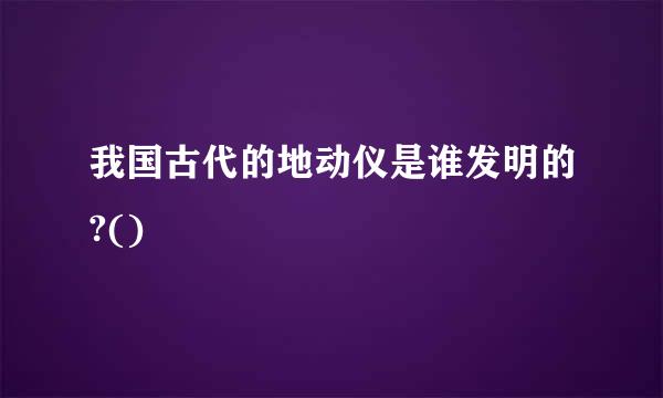 我国古代的地动仪是谁发明的?()