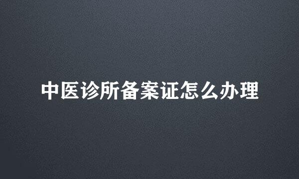 中医诊所备案证怎么办理