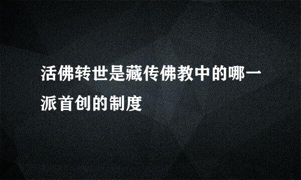 活佛转世是藏传佛教中的哪一派首创的制度