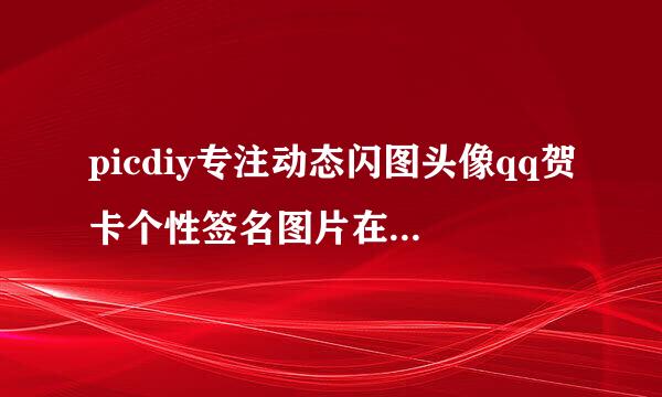 picdiy专注动态闪图头像qq贺卡个性签名图片在线制作软件