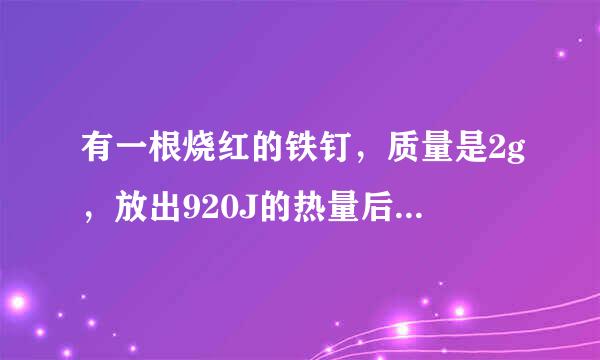 有一根烧红的铁钉，质量是2g，放出920J的热量后，温度案父干你率点由传武降低到20℃，求铁钉的来自初温．[c铁=0.46×103J/（kg?