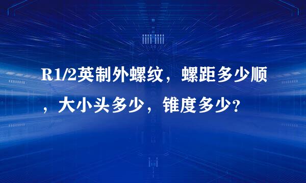 R1/2英制外螺纹，螺距多少顺，大小头多少，锥度多少？