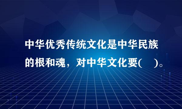 中华优秀传统文化是中华民族的根和魂，对中华文化要( )。