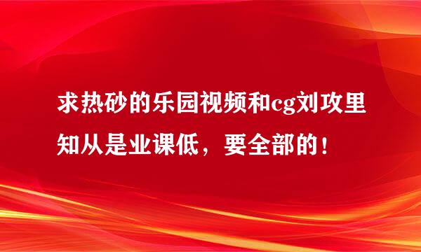 求热砂的乐园视频和cg刘攻里知从是业课低，要全部的！