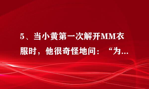 5、当小黄第一次解开MM衣服时，他很奇怪地问：“为什么人家身上纹白虎纹青龙的，而你却