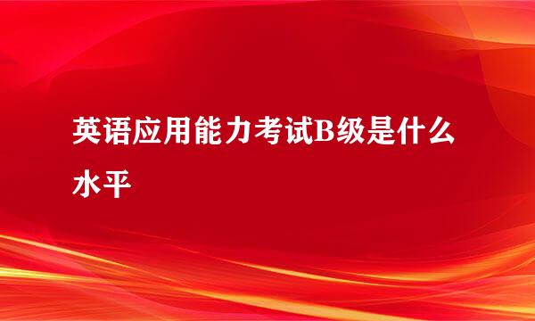 英语应用能力考试B级是什么水平