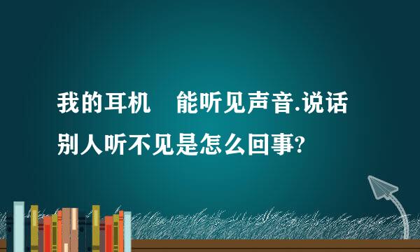 我的耳机 能听见声音.说话别人听不见是怎么回事?