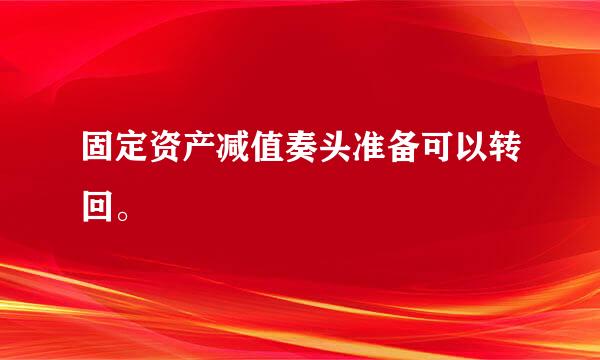 固定资产减值奏头准备可以转回。