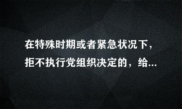 在特殊时期或者紧急状况下，拒不执行党组织决定的，给予()处分。