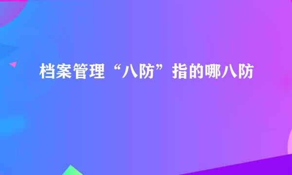 档案管理“八防”指的哪八防