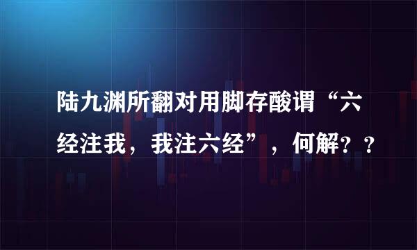 陆九渊所翻对用脚存酸谓“六经注我，我注六经”，何解？？