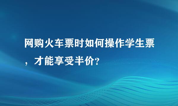 网购火车票时如何操作学生票，才能享受半价？