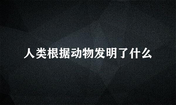 人类根据动物发明了什么