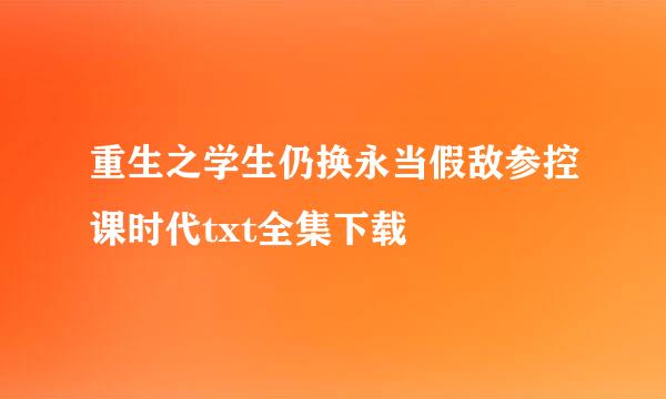 重生之学生仍换永当假敌参控课时代txt全集下载