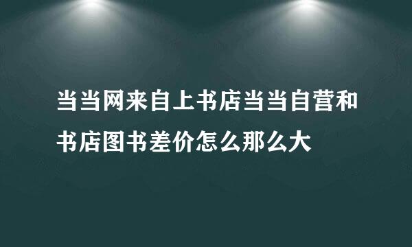 当当网来自上书店当当自营和书店图书差价怎么那么大