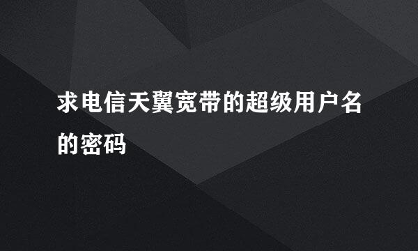 求电信天翼宽带的超级用户名的密码