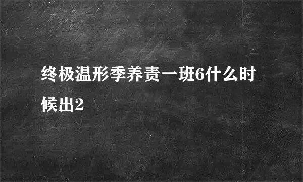 终极温形季养责一班6什么时候出2