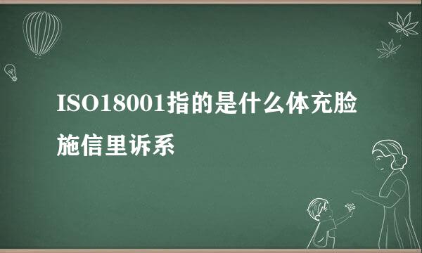 ISO18001指的是什么体充脸施信里诉系