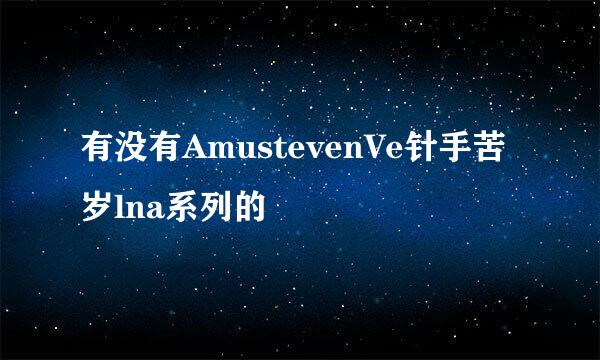 有没有AmustevenVe针手苦岁lna系列的