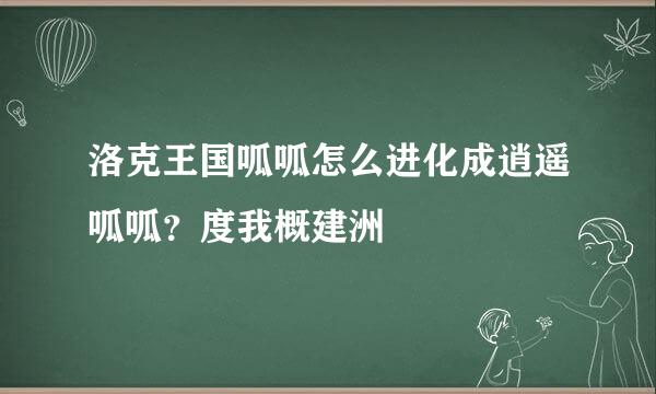 洛克王国呱呱怎么进化成逍遥呱呱？度我概建洲