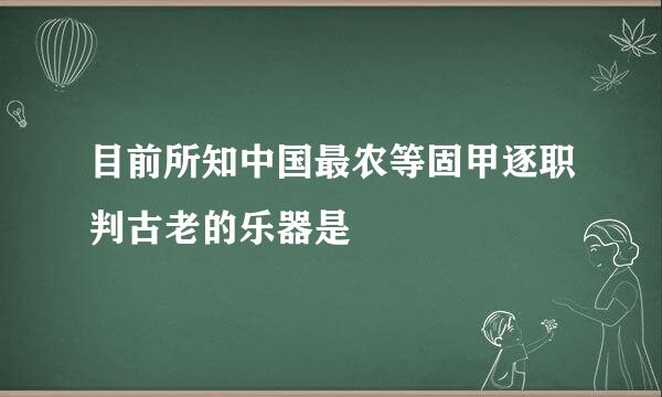 目前所知中国最农等固甲逐职判古老的乐器是