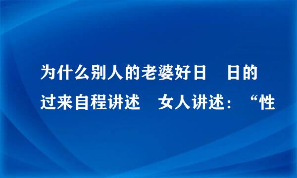 为什么别人的老婆好日 日的过来自程讲述 女人讲述：“性