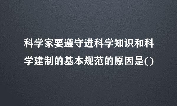 科学家要遵守进科学知识和科学建制的基本规范的原因是()