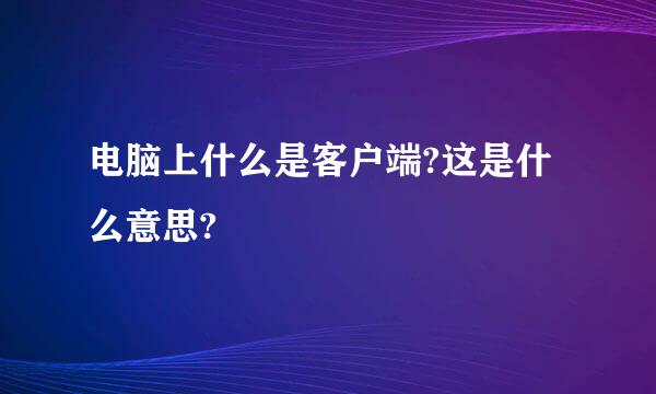 电脑上什么是客户端?这是什么意思?