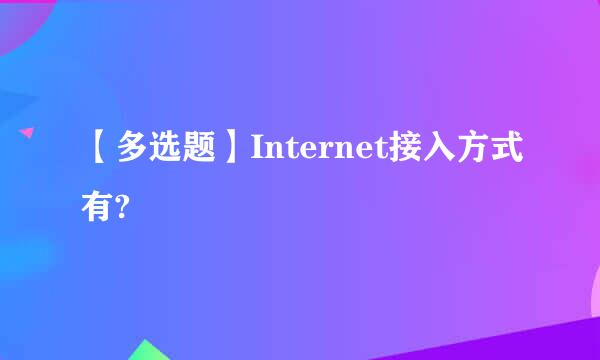 【多选题】Internet接入方式有?