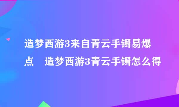 造梦西游3来自青云手镯易爆点 造梦西游3青云手镯怎么得