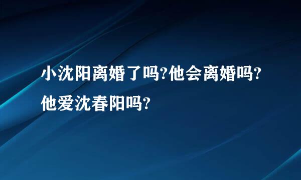 小沈阳离婚了吗?他会离婚吗?他爱沈春阳吗?