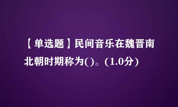 【单选题】民间音乐在魏晋南北朝时期称为()。(1.0分)