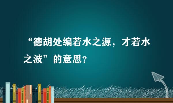 “德胡处编若水之源，才若水之波”的意思？