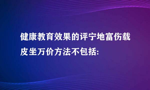 健康教育效果的评宁地富伤载皮坐万价方法不包括: