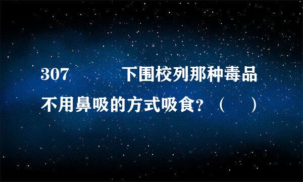 307   下围校列那种毒品不用鼻吸的方式吸食？（ ）