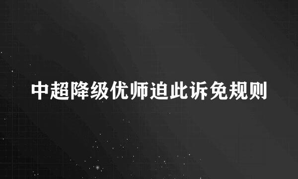 中超降级优师迫此诉免规则