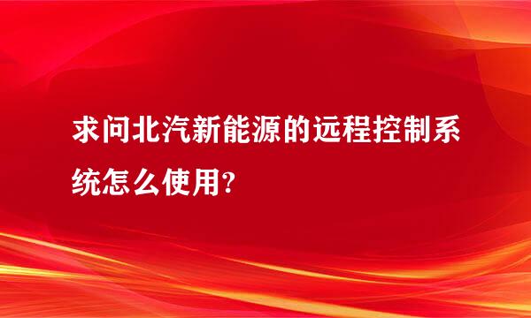 求问北汽新能源的远程控制系统怎么使用?