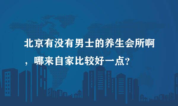 北京有没有男士的养生会所啊，哪来自家比较好一点？