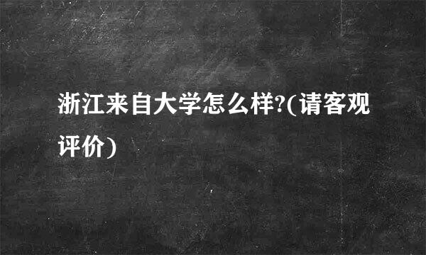 浙江来自大学怎么样?(请客观评价)