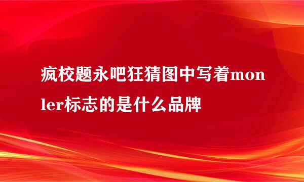 疯校题永吧狂猜图中写着monler标志的是什么品牌