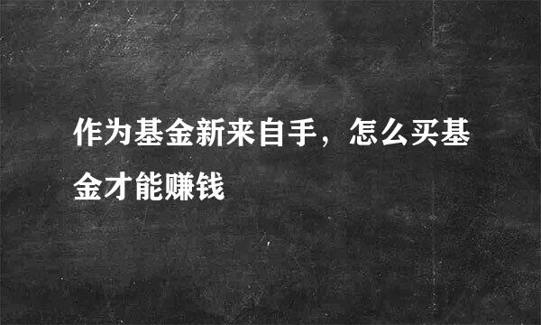 作为基金新来自手，怎么买基金才能赚钱