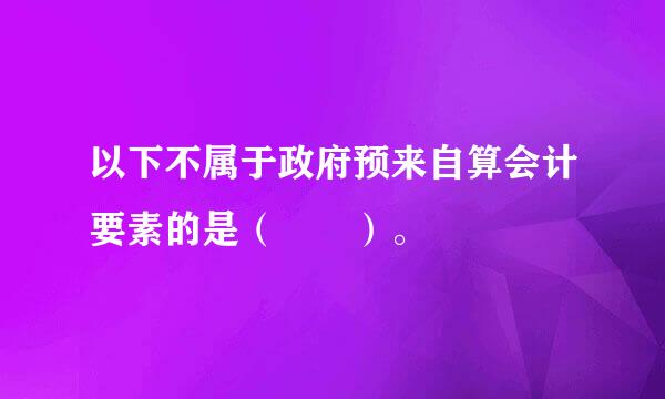 以下不属于政府预来自算会计要素的是（  ）。